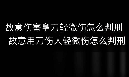 故意伤害拿刀轻微伤怎么判刑 故意用刀伤人轻微伤怎么判刑