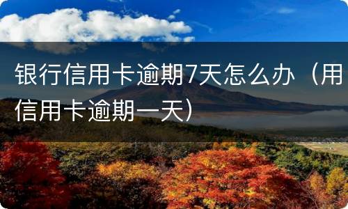银行信用卡逾期7天怎么办（用信用卡逾期一天）