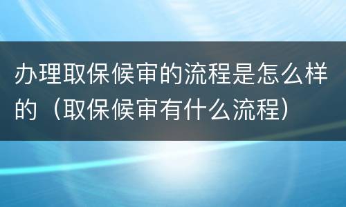 办理取保候审的流程是怎么样的（取保候审有什么流程）