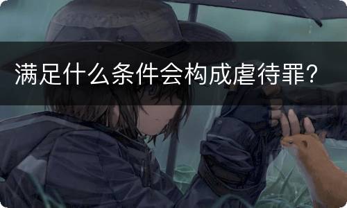 满足什么条件会构成虐待罪?