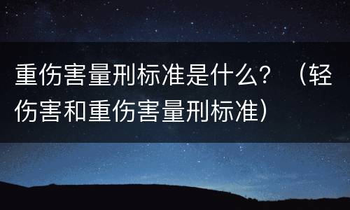 重伤害量刑标准是什么？（轻伤害和重伤害量刑标准）