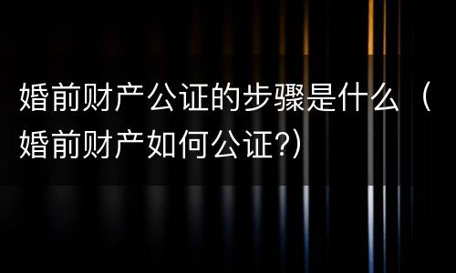 婚前财产公证的步骤是什么（婚前财产如何公证?）