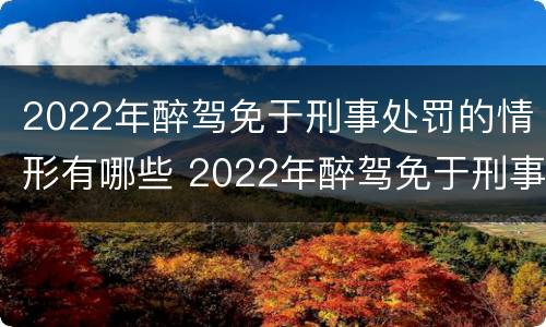 2022年醉驾免于刑事处罚的情形有哪些 2022年醉驾免于刑事处罚的情形有哪些呢