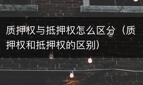 质押权与抵押权怎么区分（质押权和抵押权的区别）
