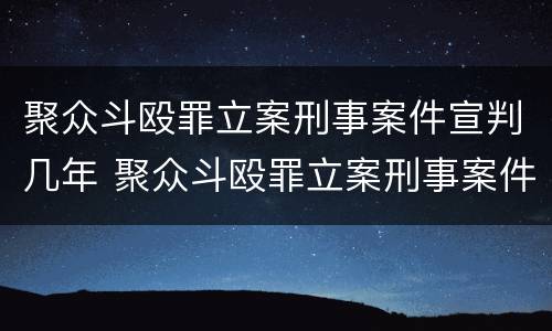 聚众斗殴罪立案刑事案件宣判几年 聚众斗殴罪立案刑事案件宣判几年了