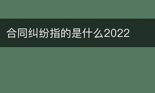 合同纠纷指的是什么2022