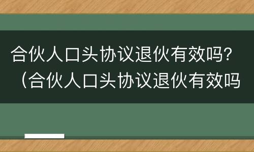 合伙人口头协议退伙有效吗？（合伙人口头协议退伙有效吗法律规定）