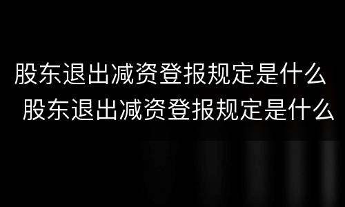股东退出减资登报规定是什么 股东退出减资登报规定是什么意思