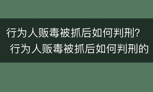 行为人贩毒被抓后如何判刑？ 行为人贩毒被抓后如何判刑的