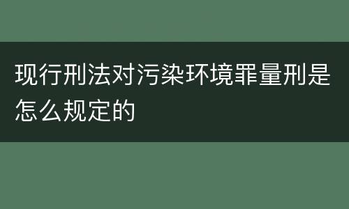 现行刑法对污染环境罪量刑是怎么规定的