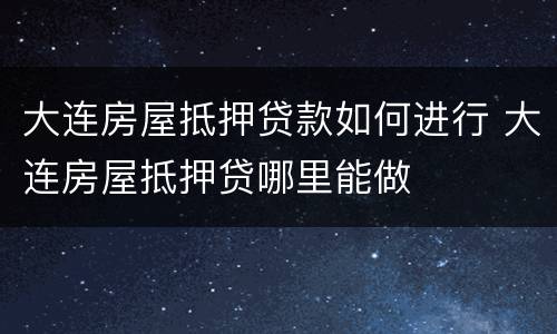 大连房屋抵押贷款如何进行 大连房屋抵押贷哪里能做