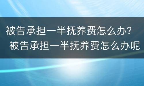 被告承担一半抚养费怎么办？ 被告承担一半抚养费怎么办呢