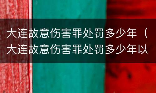 大连故意伤害罪处罚多少年（大连故意伤害罪处罚多少年以上）