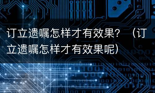 订立遗嘱怎样才有效果？（订立遗嘱怎样才有效果呢）