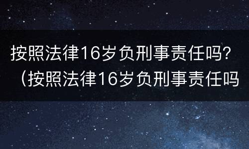 按照法律16岁负刑事责任吗？（按照法律16岁负刑事责任吗为什么）