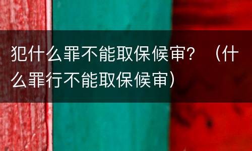 犯什么罪不能取保候审？（什么罪行不能取保候审）