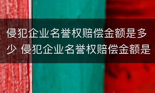 侵犯企业名誉权赔偿金额是多少 侵犯企业名誉权赔偿金额是多少钱