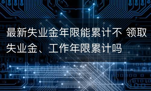 最新失业金年限能累计不 领取失业金、工作年限累计吗