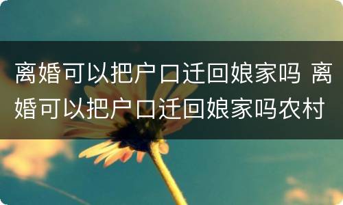 离婚可以把户口迁回娘家吗 离婚可以把户口迁回娘家吗农村