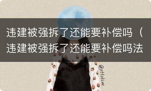违建被强拆了还能要补偿吗（违建被强拆了还能要补偿吗法律）