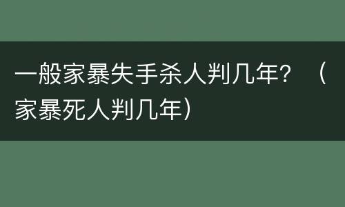 一般家暴失手杀人判几年？（家暴死人判几年）