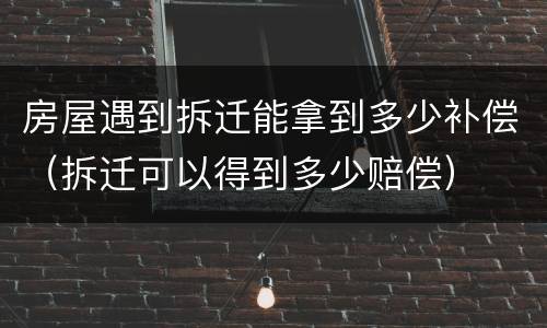 房屋遇到拆迁能拿到多少补偿（拆迁可以得到多少赔偿）