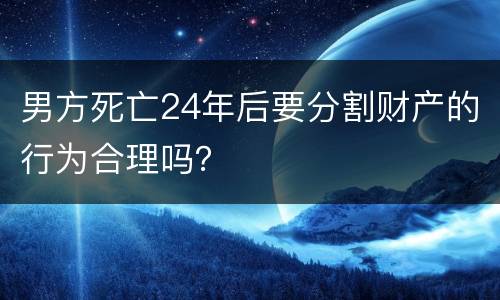 男方死亡24年后要分割财产的行为合理吗？
