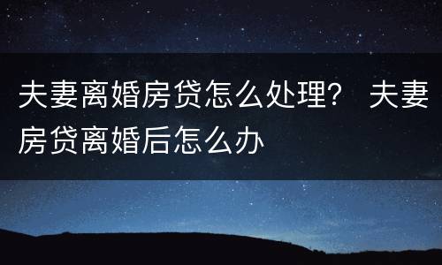 夫妻离婚房贷怎么处理？ 夫妻房贷离婚后怎么办