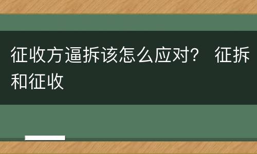 征收方逼拆该怎么应对？ 征拆和征收