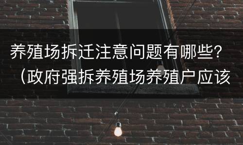 养殖场拆迁注意问题有哪些？（政府强拆养殖场养殖户应该怎么办）