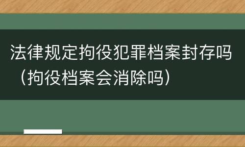 法律规定拘役犯罪档案封存吗（拘役档案会消除吗）