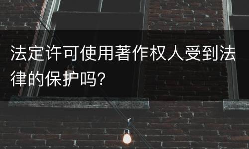 法定许可使用著作权人受到法律的保护吗？