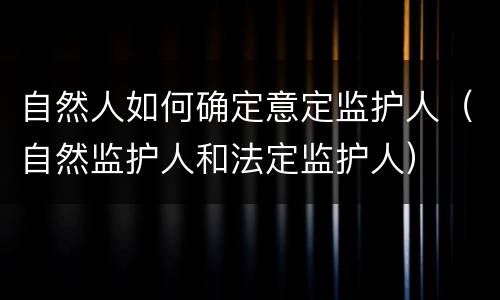 自然人如何确定意定监护人（自然监护人和法定监护人）