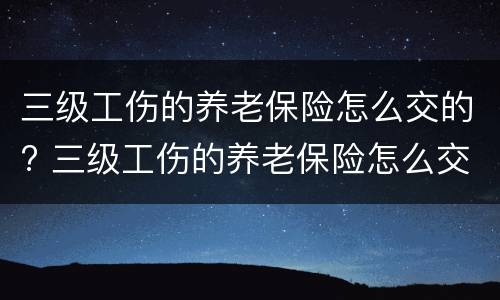 三级工伤的养老保险怎么交的? 三级工伤的养老保险怎么交的呢