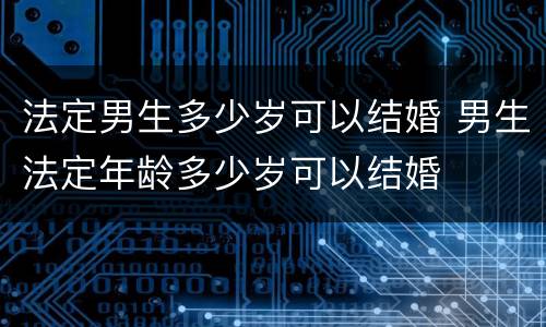 法定男生多少岁可以结婚 男生法定年龄多少岁可以结婚
