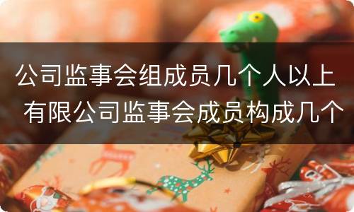 公司监事会组成员几个人以上 有限公司监事会成员构成几个人