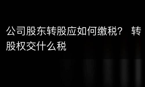 公司股东转股应如何缴税？ 转股权交什么税