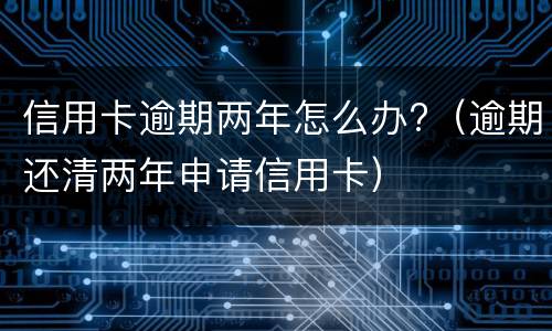 信用卡逾期两年怎么办?（逾期还清两年申请信用卡）