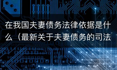 在我国夫妻债务法律依据是什么（最新关于夫妻债务的司法解析）