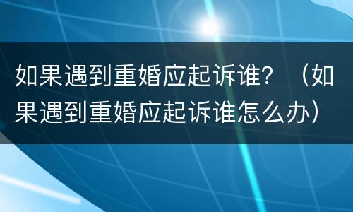 如果遇到重婚应起诉谁？（如果遇到重婚应起诉谁怎么办）