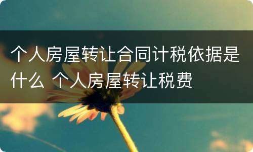个人房屋转让合同计税依据是什么 个人房屋转让税费