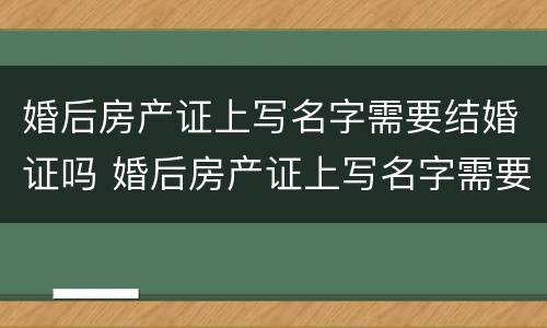 婚后房产证上写名字需要结婚证吗 婚后房产证上写名字需要结婚证吗怎么办