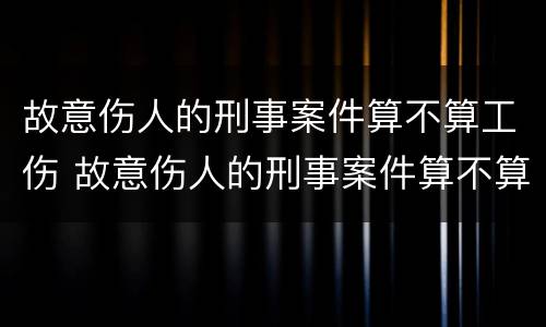 故意伤人的刑事案件算不算工伤 故意伤人的刑事案件算不算工伤事故呢