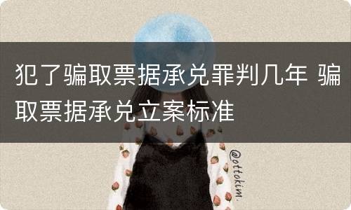 犯了骗取票据承兑罪判几年 骗取票据承兑立案标准