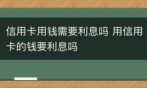信用卡用钱需要利息吗 用信用卡的钱要利息吗