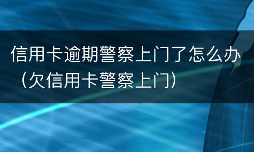 信用卡逾期警察上门了怎么办（欠信用卡警察上门）