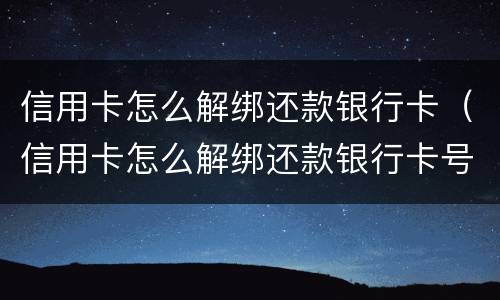 信用卡怎么解绑还款银行卡（信用卡怎么解绑还款银行卡号）