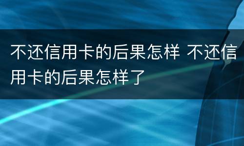 不还信用卡的后果怎样 不还信用卡的后果怎样了