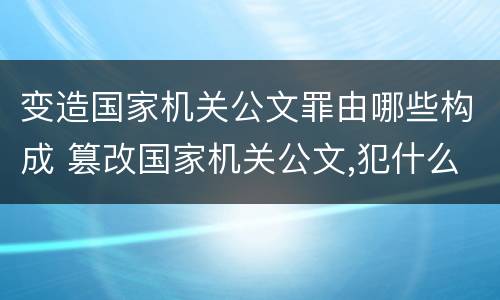 变造国家机关公文罪由哪些构成 篡改国家机关公文,犯什么罪?