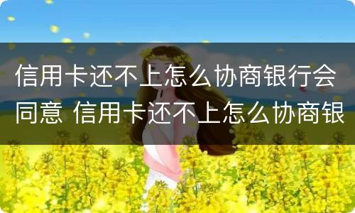 信用卡还不上怎么协商银行会同意 信用卡还不上怎么协商银行会同意还款吗